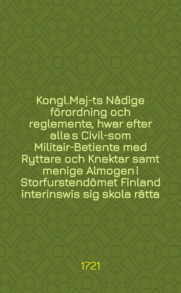 Kongl.Maj-ts Nådige förordning och reglemente, hwar efter alle s Civil-som Militair-Betiente med Ryttare och Knektar samt menige Almogen i Storfurstendömet Finland interinswis sig skola rätta : Dat.Stockholm den 2 Octob.ähr 1721