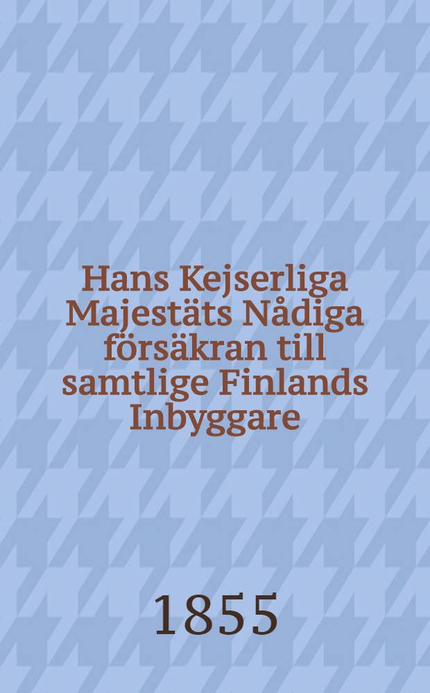 Hans Kejserliga Majestäts Nådiga försäkran till samtlige Finlands Inbyggare : Gifwen i S-t Petersburg den 19 Februari/3 Mars 1855
