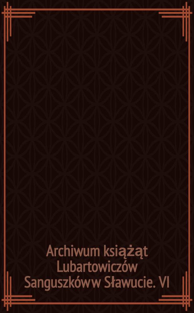 Archiwum książąt Lubartowicz&oacute;w Sanguszk&oacute;w w Sławucie. VI
