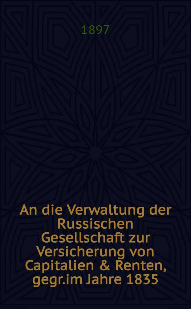 An die Verwaltung der Russischen Gesellschaft zur Versicherung von Capitalien & Renten, gegr.im Jahre 1835 : Erg&auml;nzungen zum Antrage d..