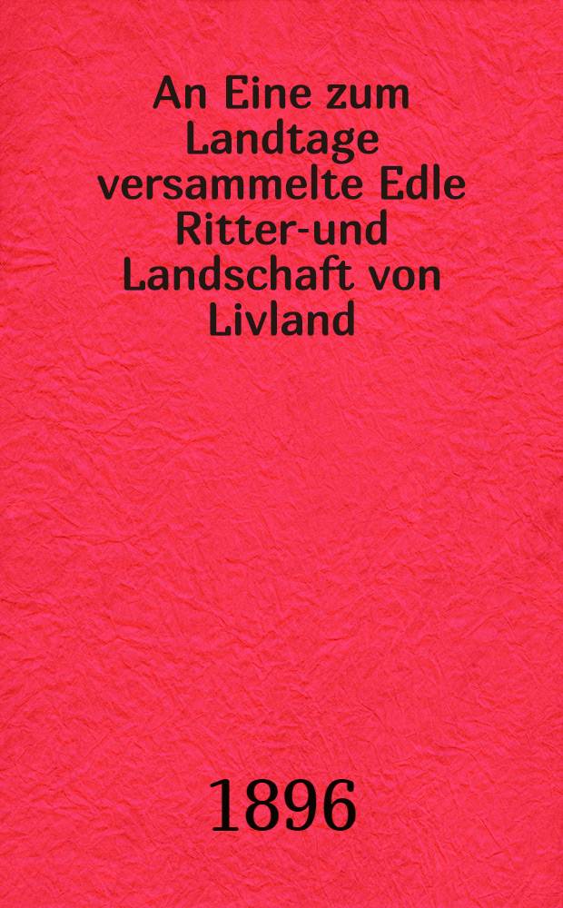An Eine zum Landtage versammelte Edle Ritter-und Landschaft von Livland