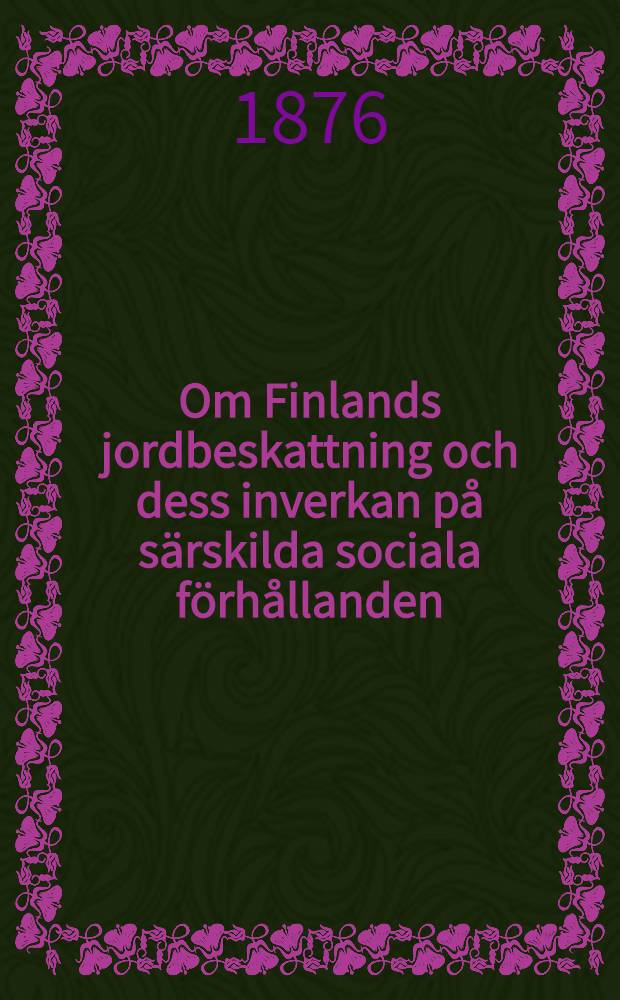 Om Finlands jordbeskattning och dess inverkan på särskilda sociala förhållanden : Akademisk afhandling... den 31 Mai 1876