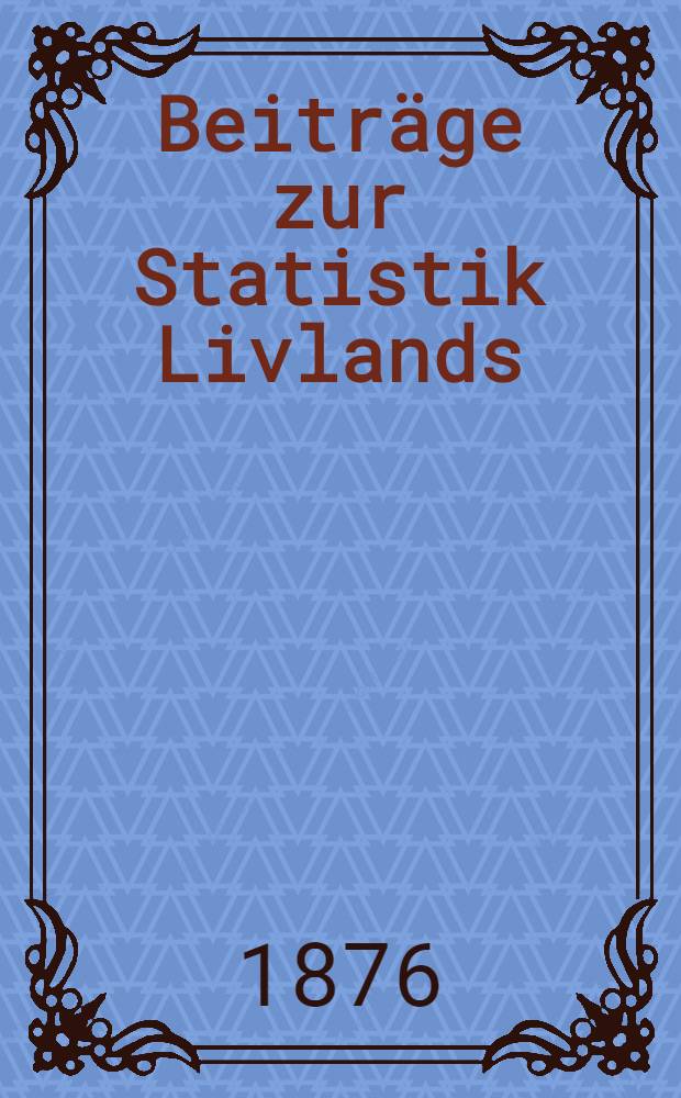 Beiträge zur Statistik Livlands : Nach dem Material des Livl.statistischen Comité's