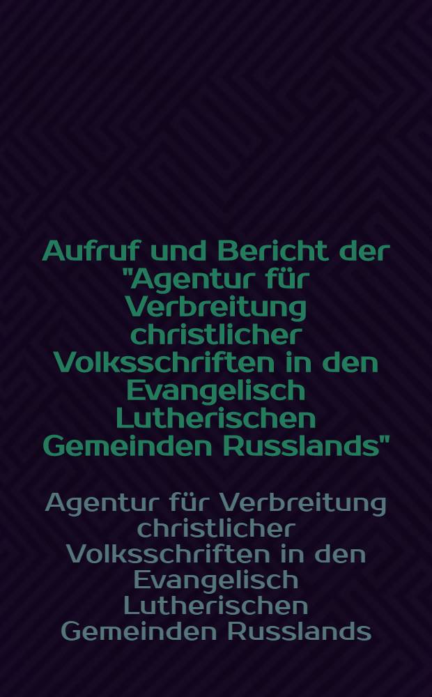 Aufruf und Bericht der "Agentur f&uuml;r Verbreitung christlicher Volksschriften in den Evangelisch Lutherischen Gemeinden Russlands"