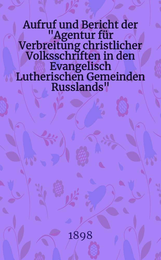 Aufruf und Bericht der "Agentur f&uuml;r Verbreitung christlicher Volksschriften in den Evangelisch Lutherischen Gemeinden Russlands"
