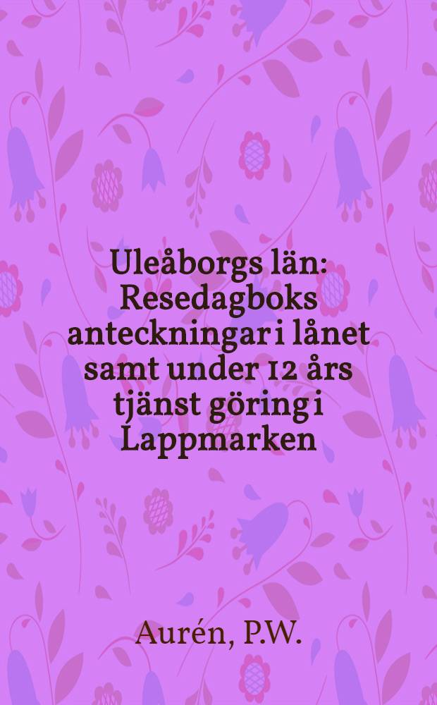 Uleåborgs län : Resedagboks anteckningar i lånet samt under 12 års tjänst göring i Lappmarken