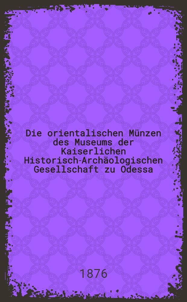 Die orientalischen Münzen des Museums der Kaiserlichen Historisch-Archäologischen Gesellschaft zu Odessa : Allemand et russe
