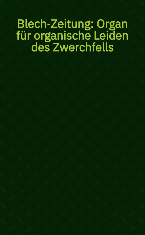 Blech-Zeitung : Organ f&uuml;r organische Leiden des Zwerchfells