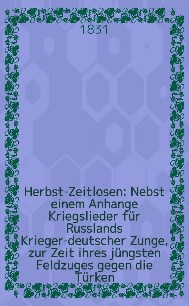Herbst-Zeitlosen : Nebst einem Anhange Kriegslieder für Russlands Krieger-deutscher Zunge, zur Zeit ihres jüngsten Feldzuges gegen die Türken