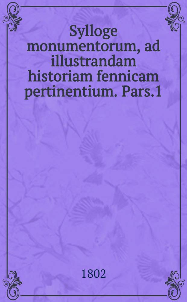 Sylloge monumentorum, ad illustrandam historiam fennicam pertinentium. Pars.1