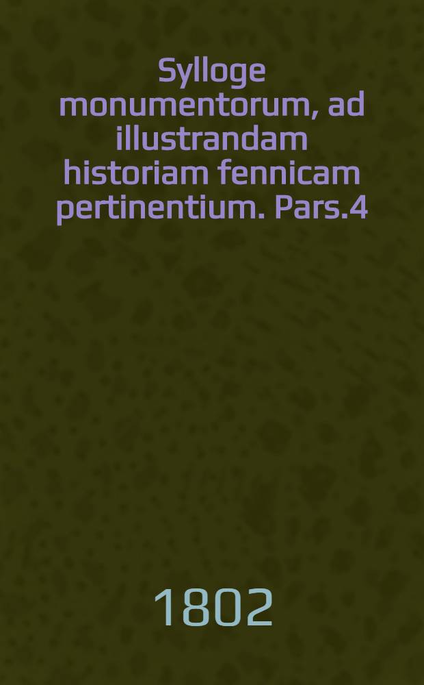 Sylloge monumentorum, ad illustrandam historiam fennicam pertinentium. Pars.4