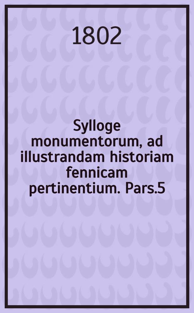 Sylloge monumentorum, ad illustrandam historiam fennicam pertinentium. Pars.5