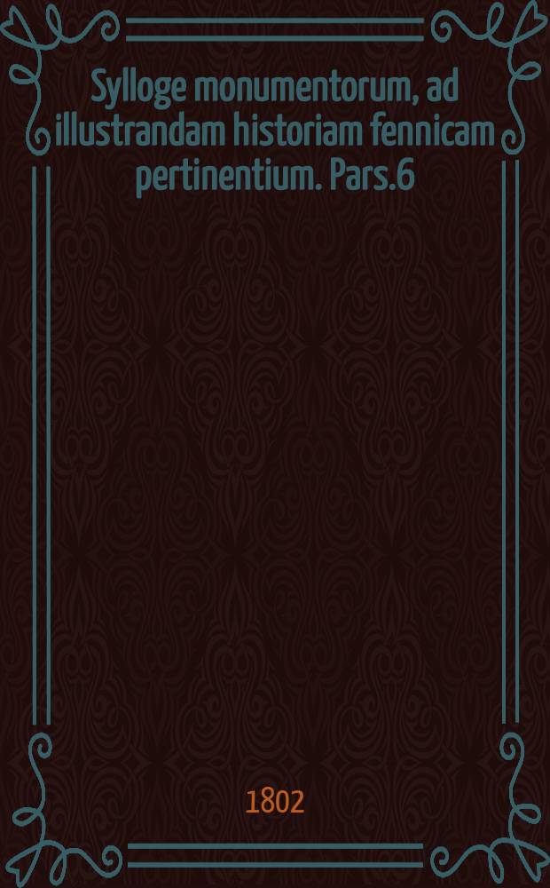 Sylloge monumentorum, ad illustrandam historiam fennicam pertinentium. Pars.6
