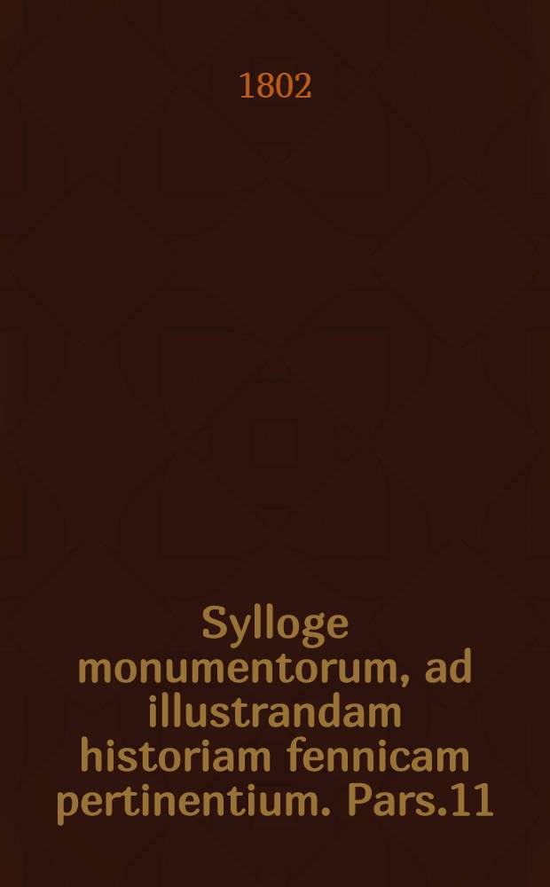 Sylloge monumentorum, ad illustrandam historiam fennicam pertinentium. Pars.11