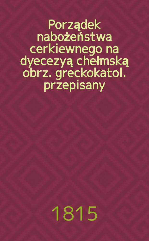 Porządek nabożeństwa cerkiewnego na dyecezyą chełmską obrz. greckokatol. przepisany