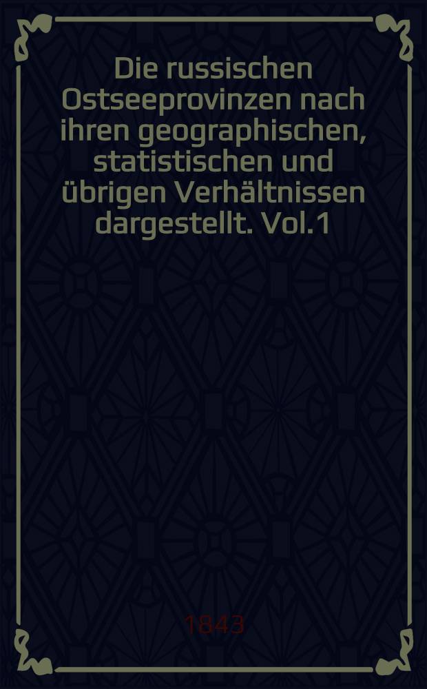 Die russischen Ostseeprovinzen nach ihren geographischen, statistischen und übrigen Verhältnissen dargestellt. Vol.1