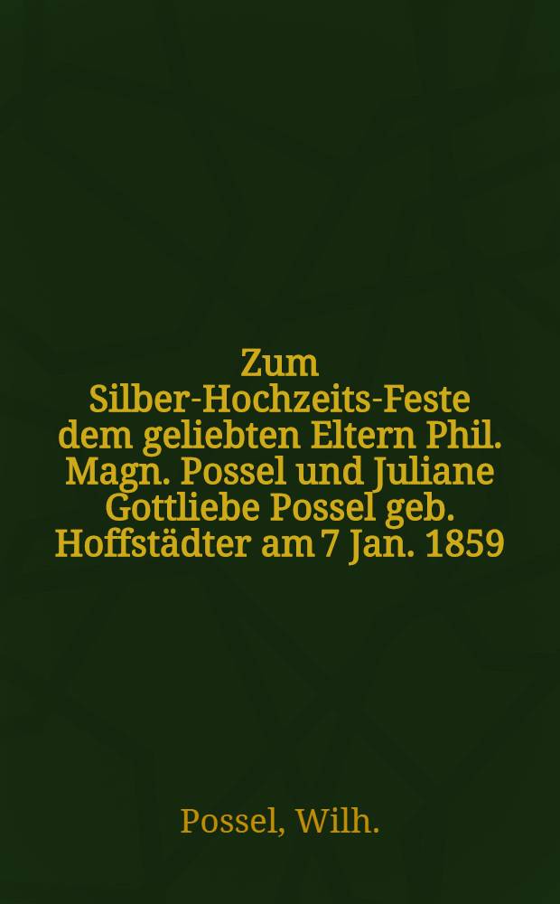 Zum Silber-Hochzeits-Feste dem geliebten Eltern Phil. Magn. Possel und Juliane Gottliebe Possel geb. Hoffst&auml;dter am 7 Jan. 1859 : Pi&egrave;ce de vers