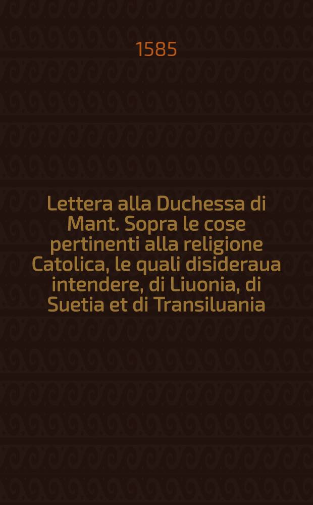 Lettera alla Duchessa di Mant. Sopra le cose pertinenti alla religione Catolica, le quali disideraua intendere, di Liuonia, di Suetia et di Transiluania