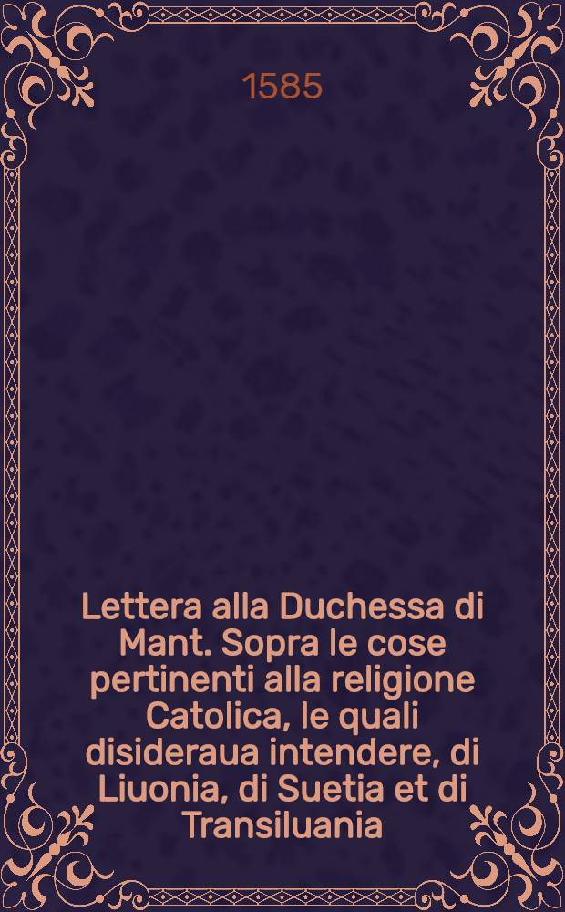 Lettera alla Duchessa di Mant. Sopra le cose pertinenti alla religione Catolica, le quali disideraua intendere, di Liuonia, di Suetia et di Transiluania