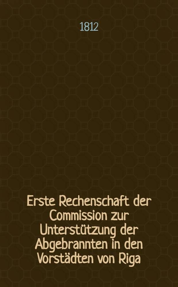 Erste Rechenschaft der Commission zur Unterstützung der Abgebrannten in den Vorstädten von Riga