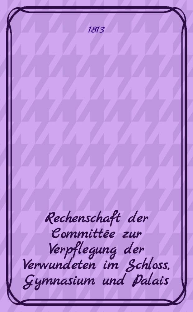 Rechenschaft der Committée zur Verpflegung der Verwundeten im Schloss, Gymnasium und Palais