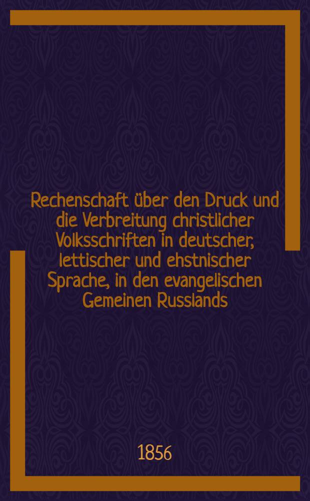 Rechenschaft über den Druck und die Verbreitung christlicher Volksschriften in deutscher, lettischer und ehstnischer Sprache, in den evangelischen Gemeinen Russlands
