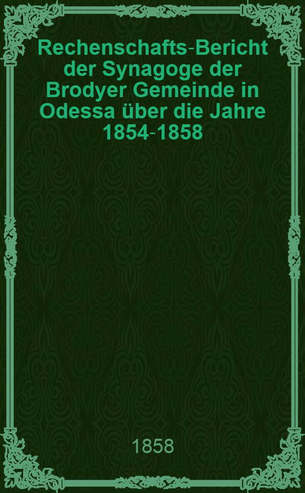 Rechenschafts-Bericht der Synagoge der Brodyer Gemeinde in Odessa &uuml;ber die Jahre 1854-1858