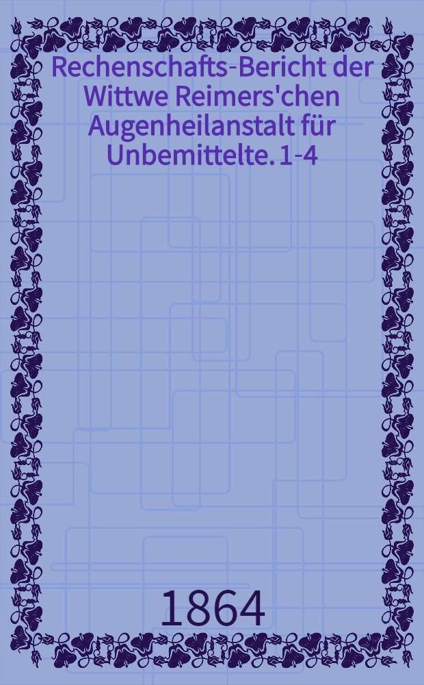 Rechenschafts-Bericht der Wittwe Reimers'chen Augenheilanstalt für Unbemittelte. 1-4