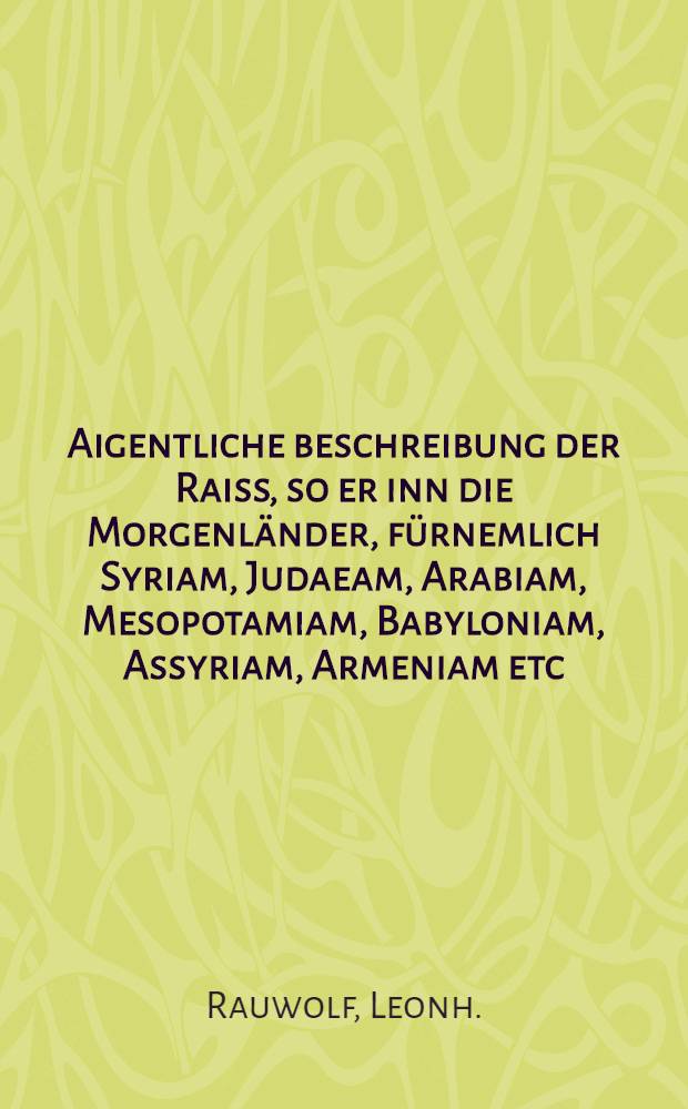 Aigentliche beschreibung der Raiss, so er inn die Morgenländer, fürnemlich Syriam, Judaeam, Arabiam, Mesopotamiam, Babyloniam, Assyriam, Armeniam etc. vollbracht