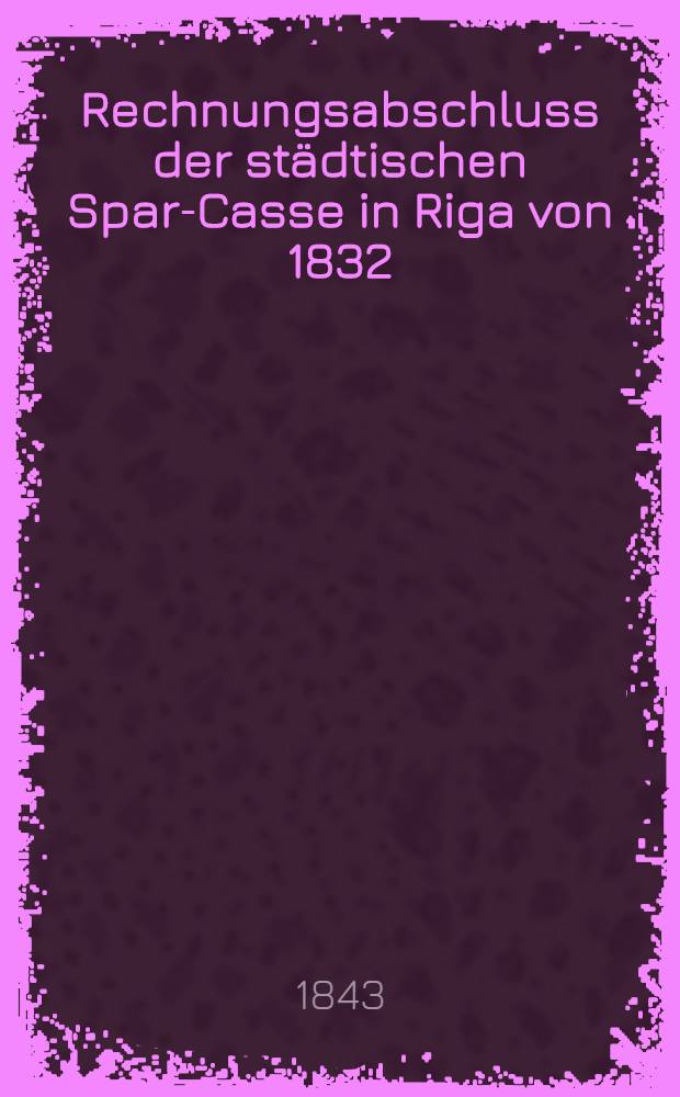 Rechnungsabschluss der städtischen Spar-Casse in Riga von 1832