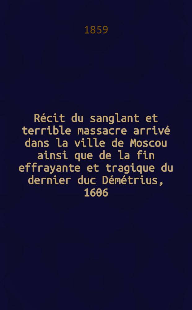 Récit du sanglant et terrible massacre arrivé dans la ville de Moscou ainsi que de la fin effrayante et tragique du dernier duc Démétrius, 1606
