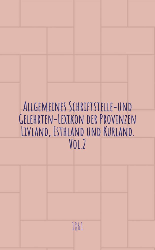 Allgemeines Schriftsteller- und Gelehrten-Lexikon der Provinzen Livland, Esthland und Kurland. Vol.2
