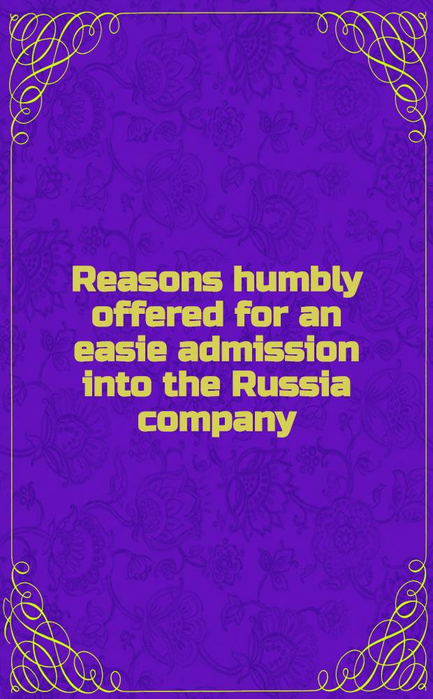 Reasons humbly offered for an easie admission into the Russia company