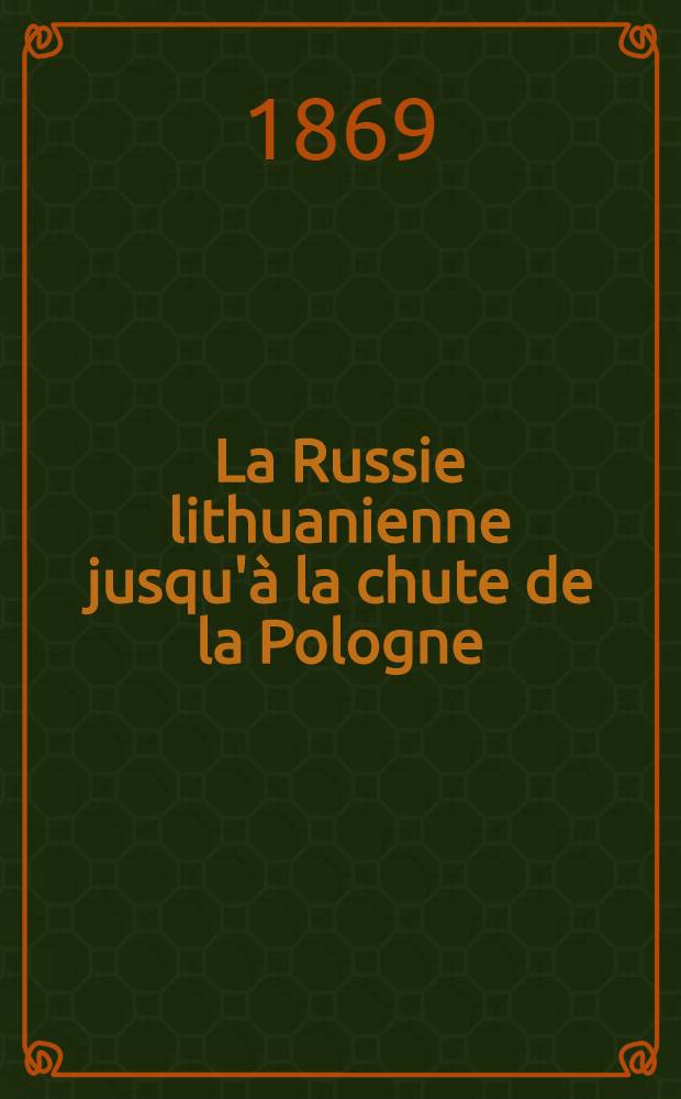 La Russie lithuanienne jusqu'&agrave; la chute de la Pologne : Mat&eacute;riaux pour servir &agrave; l'histoire de l'insurrection de 1863