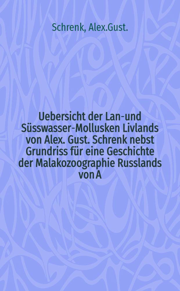 Uebersicht der Land- und Süsswasser-Mollusken Livlands von Alex. Gust. Schrenk nebst Grundriss für eine Geschichte der Malakozoographie Russlands von A. Th. v. Middendorff
