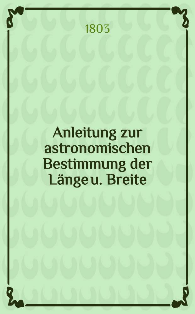 Anleitung zur astronomischen Bestimmung der Länge u. Breite