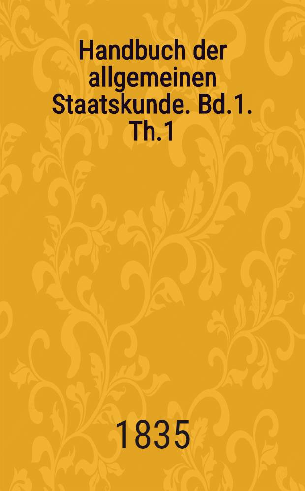 Handbuch der allgemeinen Staatskunde. Bd.1. Th.1 : Die allgemeine Einleitung und das russische Reich