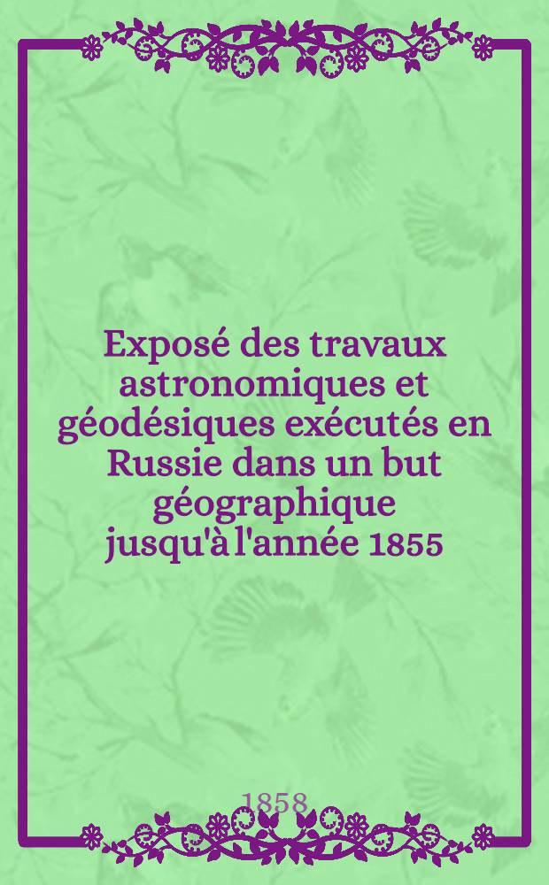 Exposé des travaux astronomiques et géodésiques exécutés en Russie dans un but géographique jusqu'à l'année 1855