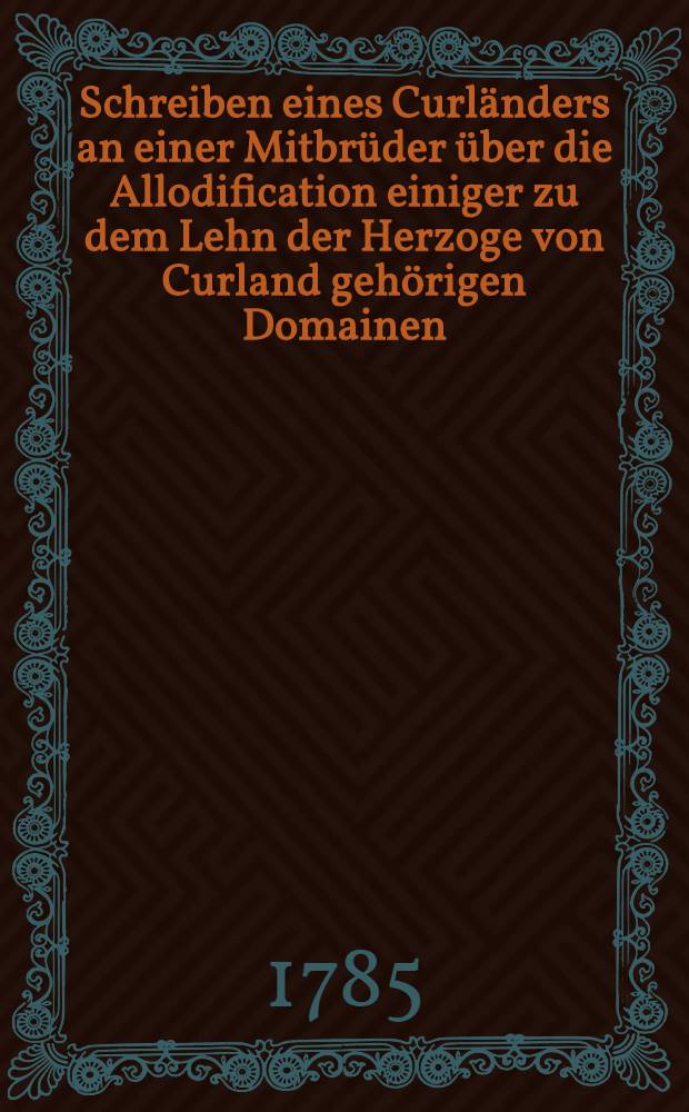 Schreiben eines Curländers an einer Mitbrüder über die Allodification einiger zu dem Lehn der Herzoge von Curland gehörigen Domainen