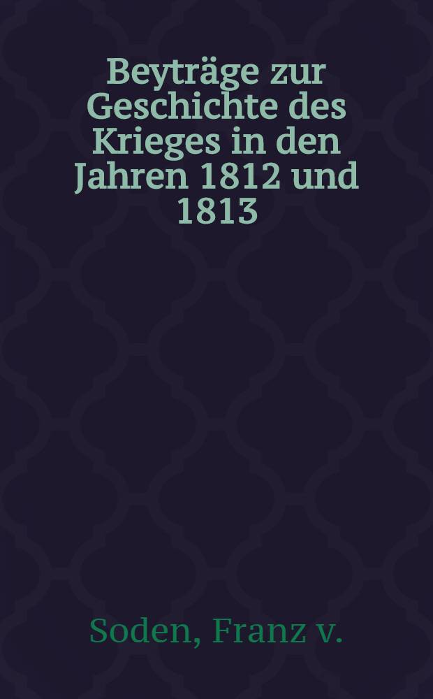 Beyträge zur Geschichte des Krieges in den Jahren 1812 und 1813