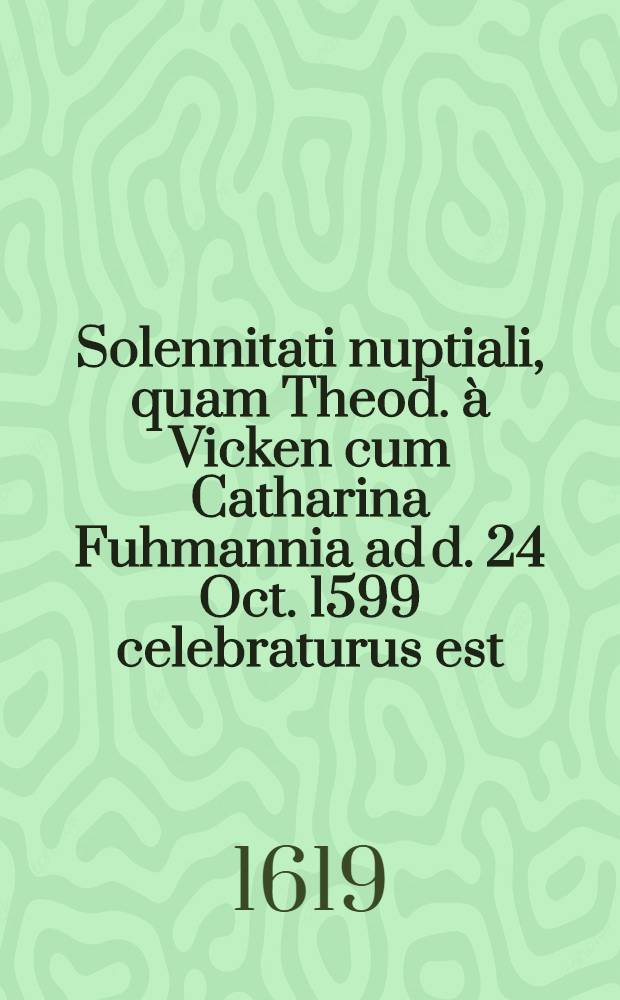 Solennitati nuptiali, quam Theod. à Vicken cum Catharina Fuhmannia ad d. 24 Oct. 1599 celebraturus est: amici quidam gratulantur : Pièce de vers