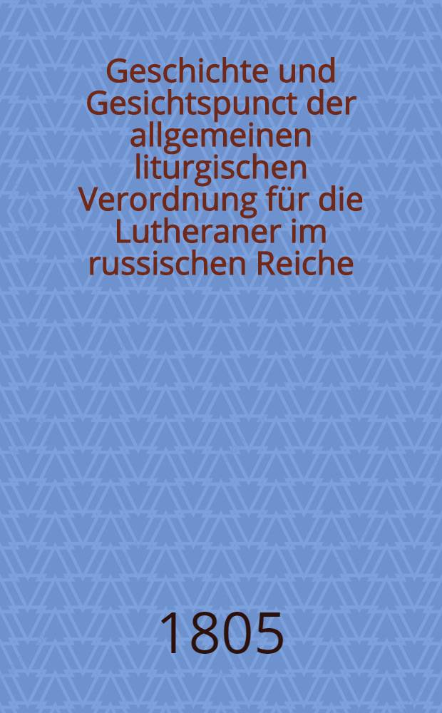 Geschichte und Gesichtspunct der allgemeinen liturgischen Verordnung f&uuml;r die Lutheraner im russischen Reiche