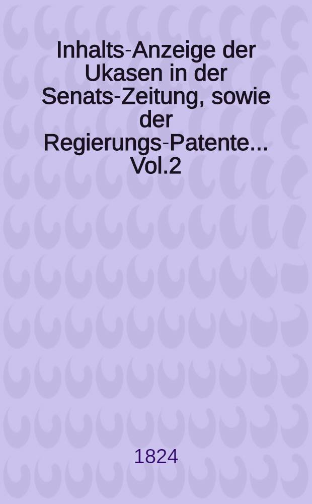 Inhalts-Anzeige der Ukasen in der Senats-Zeitung, sowie der Regierungs-Patente... Vol.2