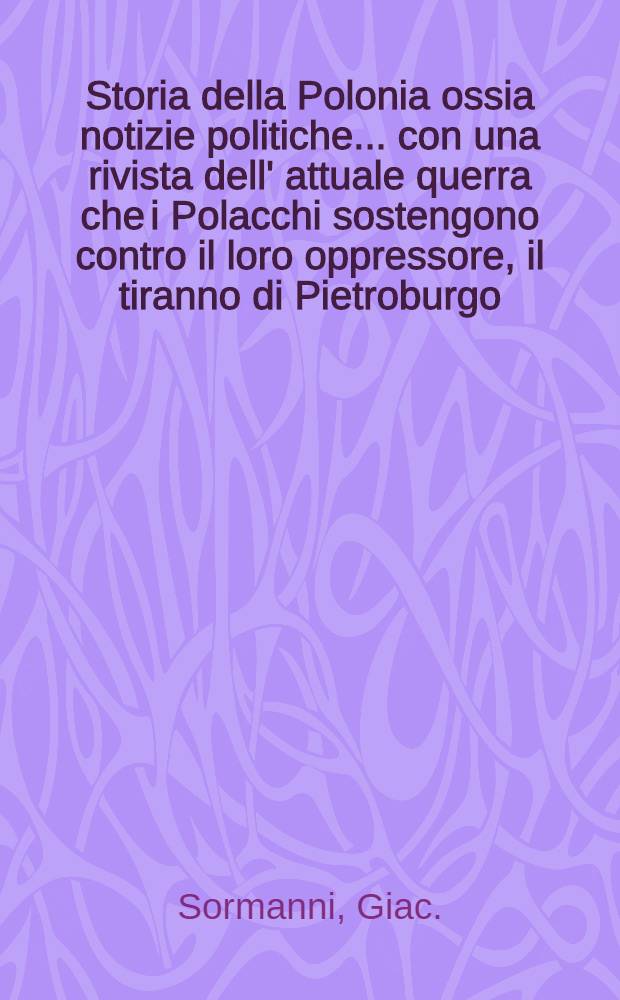 Storia della Polonia ossia notizie politiche... con una rivista dell' attuale querra che i Polacchi sostengono contro il loro oppressore, il tiranno di Pietroburgo