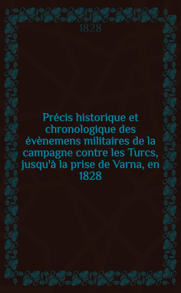 Pr&eacute;cis historique et chronologique des &eacute;v&egrave;nemens militaires de la campagne contre les Turcs, jusqu'&agrave; la prise de Varna, en 1828
