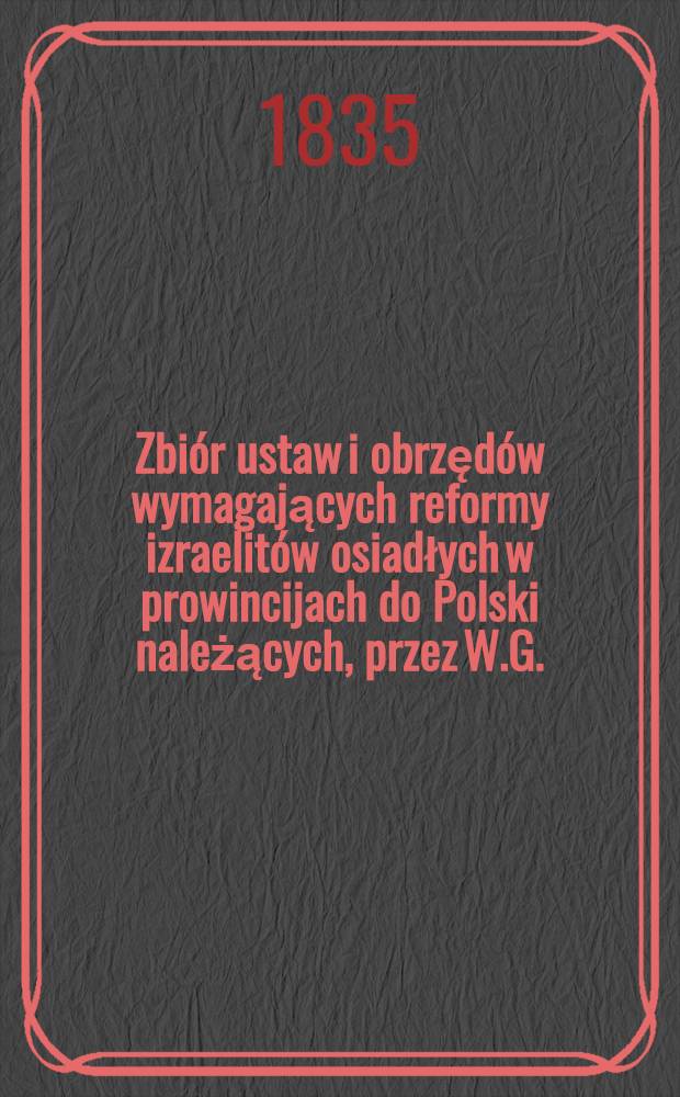 Zbiór ustaw i obrzędów wymagających reformy izraelitów osiadłych w prowincijach do Polski należących, przez W.G.