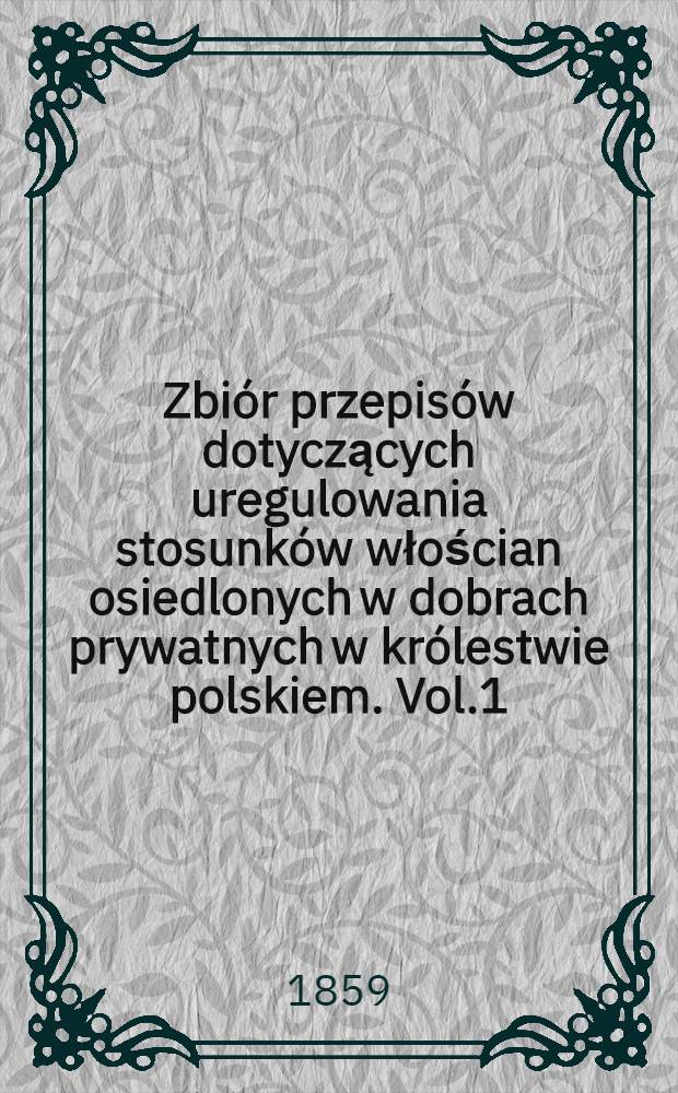 Zbiór przepisów dotyczących uregulowania stosunków włościan osiedlonych w dobrach prywatnych w królestwie polskiem. Vol.1