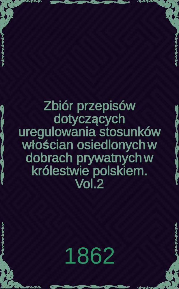 Zbiór przepisów dotyczących uregulowania stosunków włościan osiedlonych w dobrach prywatnych w królestwie polskiem. Vol.2