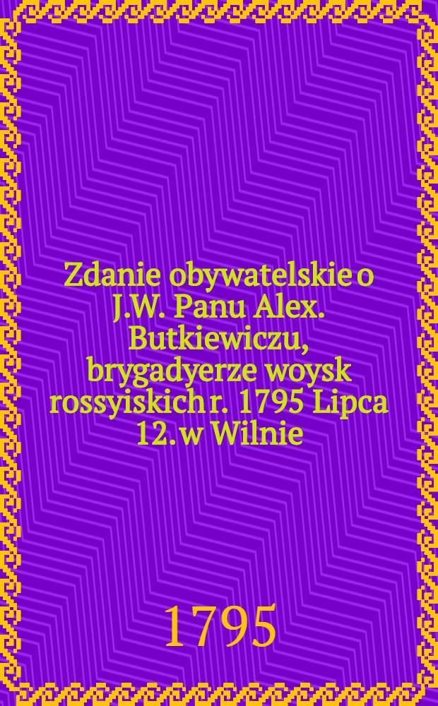 Zdanie obywatelskie o J.W. Panu Alex. Butkiewiczu, brygadyerze woysk rossyiskich r. 1795 Lipca 12. w Wilnie : Pi&egrave;ce de vers