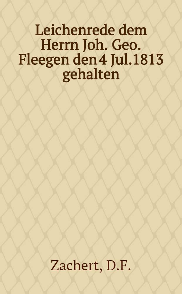Leichenrede dem Herrn Joh. Geo. Fleegen den 4 Jul.1813 gehalten